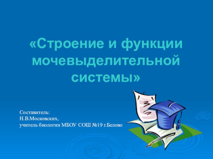 «Строение и функции мочевыделительной системы»Составитель:Н.В.Московских,учитель биологии МБОУ СОШ №19 г.Белово