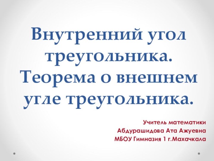 Внутренний угол треугольника. Теорема о внешнем угле треугольника.Учитель математикиАбдурашидова Ата АжуевнаМБОУ Гимназия 1 г.Махачкала