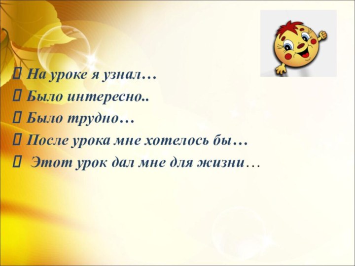 На уроке я узнал…Было интересно..Было трудно…После урока мне хотелось бы… Этот урок дал мне для жизни…