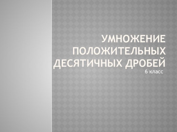 Умножение положительных десятичных дробей6 класс