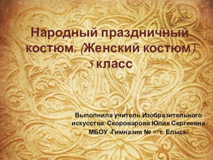 Народный праздничный костюм. (Женский костюм) 5 классВыполнила учитель Изобразительного искусства: Скороварова Юлия