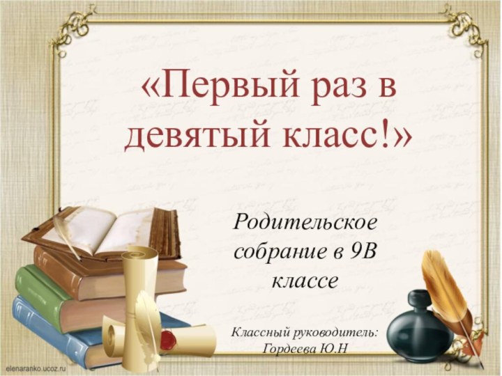 «Первый раз в девятый класс!»Родительское собрание в 9В классеКлассный руководитель: Гордеева Ю.Н