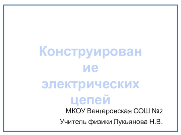 МКОУ Венгеровская СОШ №2Учитель физики Лукьянова Н.В.Конструирование электрическихцепей