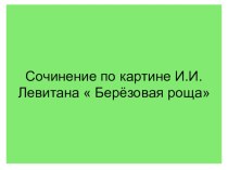 Презентация по русскому языку по теме Сочинение по картине И.И.Левитана Березовая роща (4класс)