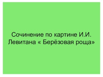 Презентация по русскому языку по теме Сочинение по картине И.И.Левитана Березовая роща (4класс)