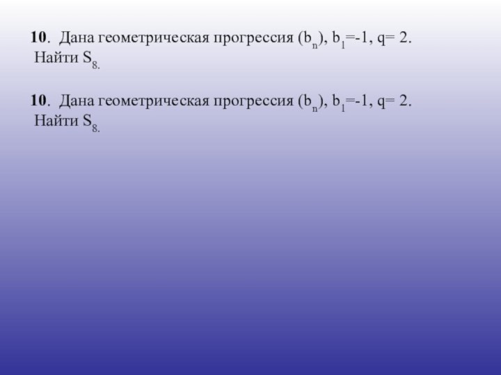 10. Дана геометрическая прогрессия (bn), b1=-1, q= 2. Найти S8.