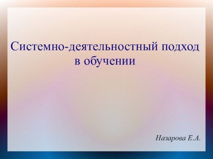 Системно-деятельностный подход в обученииНазарова Е.А.