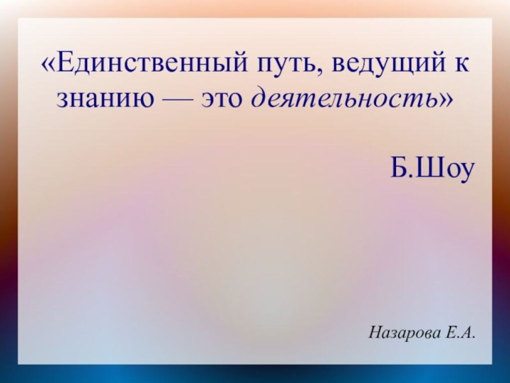 «Единственный путь, ведущий к знанию — это деятельность»