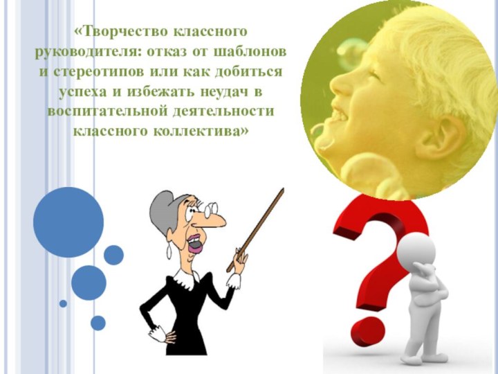 «Творчество классного руководителя: отказ от шаблонов и стереотипов или как добиться успеха