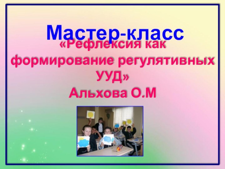 «Рефлексия как формирование регулятивных УУД» Альхова О.ММастер-класс