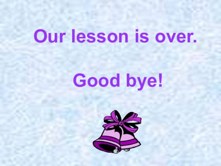 Our lesson is over. Good bye!