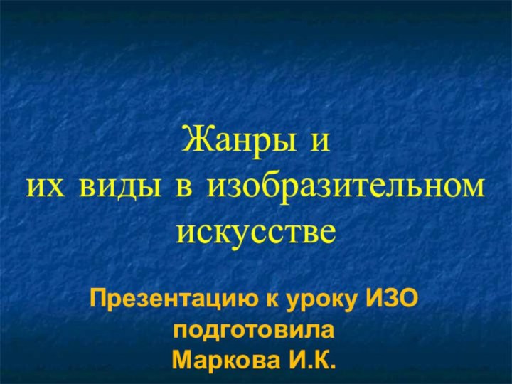 Жанры и  их виды в изобразительном  искусстве Презентацию к уроку ИЗО подготовилаМаркова И.К.