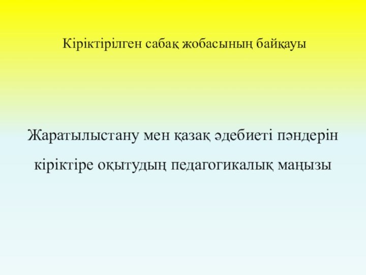 Кіріктірілген сабақ жобасының байқауы Жаратылыстану мен қазақ әдебиеті пәндерін кіріктіре оқытудың педагогикалық маңызы 