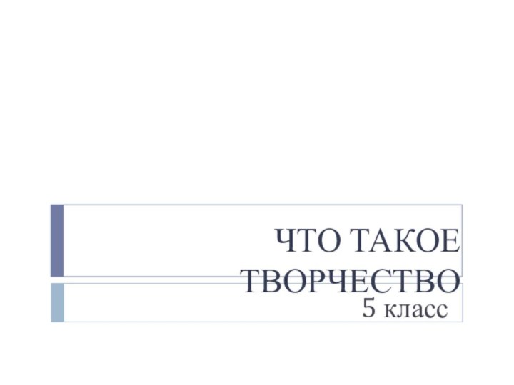 ЧТО ТАКОЕ ТВОРЧЕСТВО5 класс