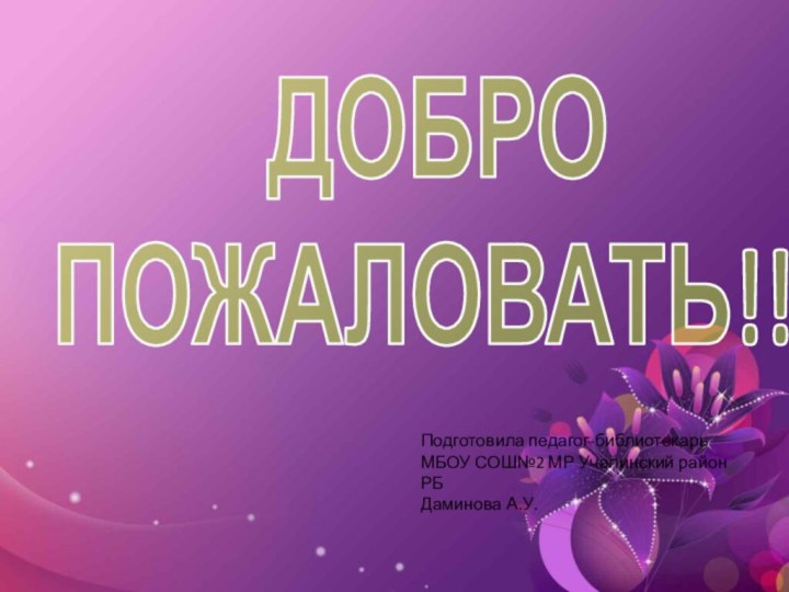 ДОБРО  ПОЖАЛОВАТЬ!!!Подготовила педагог-библиотекарьМБОУ СОШ№2 МР Учалинский район РБДаминова А.У.