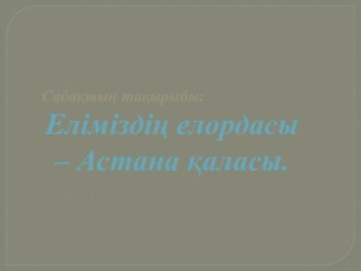 Еліміздің елордасы – Астана қаласы.