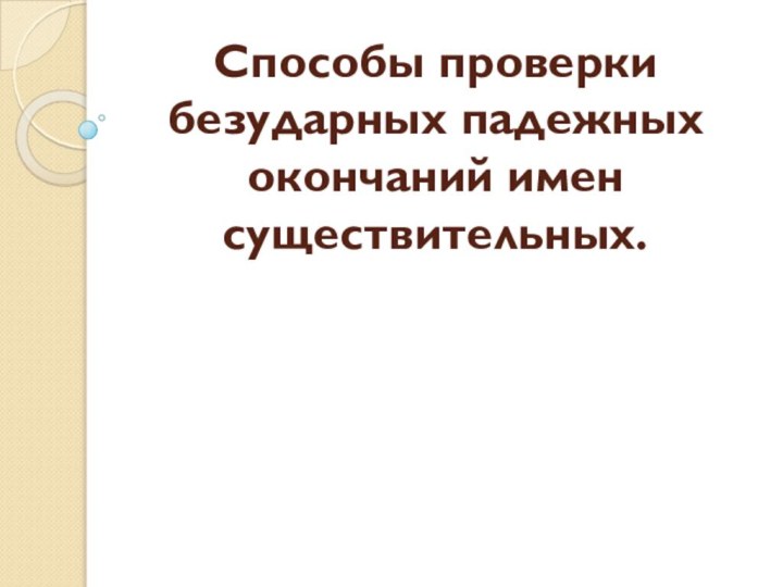 Способы проверки безударных падежных окончаний имен существительных.