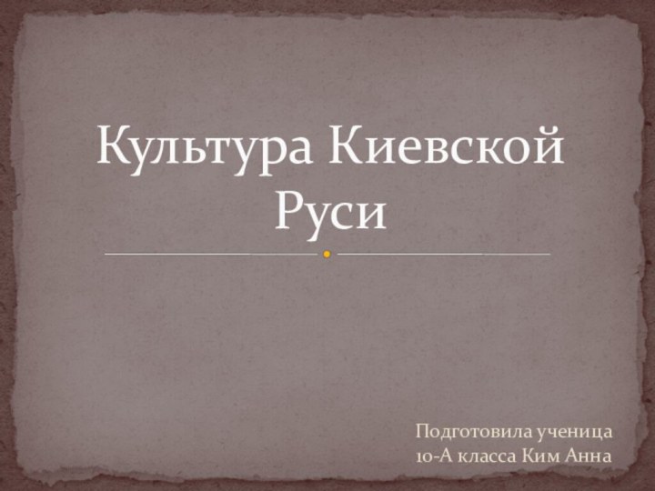 Подготовила ученица 10-А класса Ким АннаКультура Киевской Руси