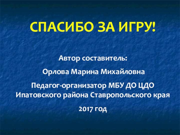 СПАСИБО ЗА ИГРУ!Автор составитель: Орлова Марина МихайловнаПедагог-организатор МБУ ДО ЦДО Ипатовского района Ставропольского края2017 год