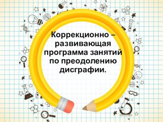 Презентация Коррекционно – развивающая программа занятий по преодолению дисграфии.