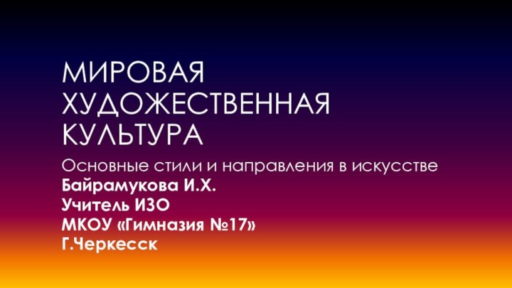 Мировая художественная культураОсновные стили и направления в искусствеБайрамукова И.Х.Учитель ИЗО МКОУ «Гимназия