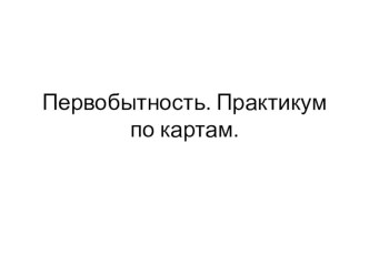 Презентация по истории на тему Первобытность. Практикум по картам (5 класс)