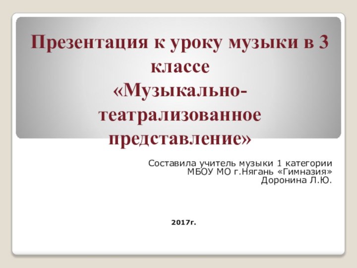 Презентация к уроку музыки в 3 классе «Музыкально- театрализованное представление»Составила учитель музыки