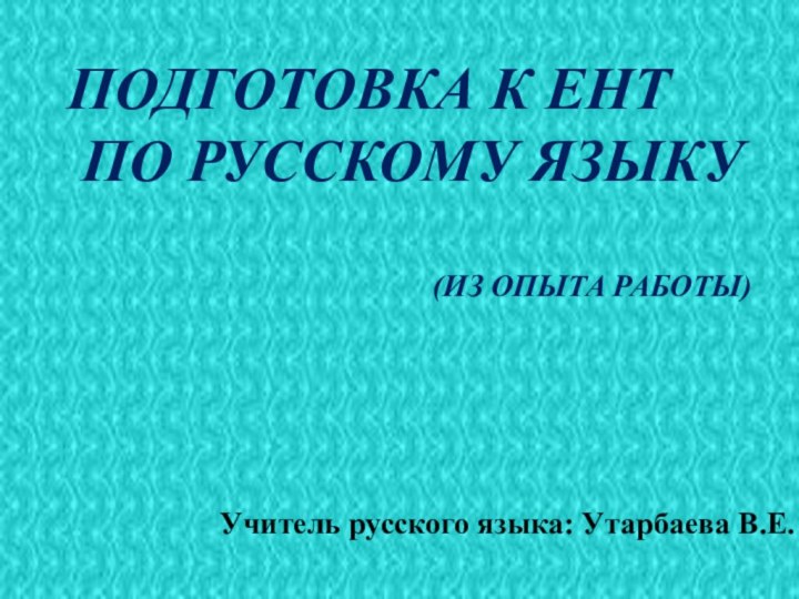 Учитель русского языка: Утарбаева В.Е.Подготовка к ЕНТ по русскому языку(Из опыта работы)