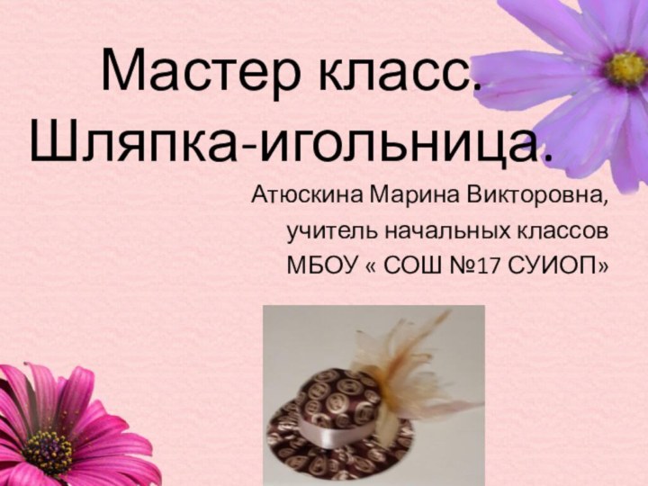 Мастер класс. Шляпка-игольница.  Атюскина Марина Викторовна,учитель начальных классовМБОУ « СОШ №17 СУИОП»