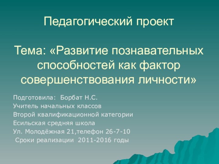 Педагогический проект  Тема: «Развитие познавательных способностей как фактор совершенствования личности»Подготовила: Борбат