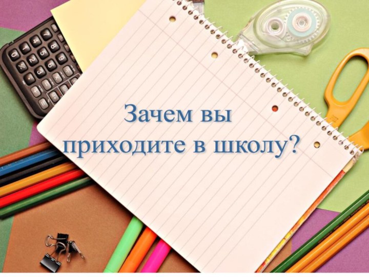 Зачем вы   приходите в школу?