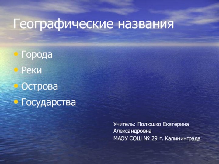 Географические названияГородаРекиОстроваГосударстваУчитель: Полюшко Екатерина АлександровнаМАОУ СОШ № 29 г. Калининграда