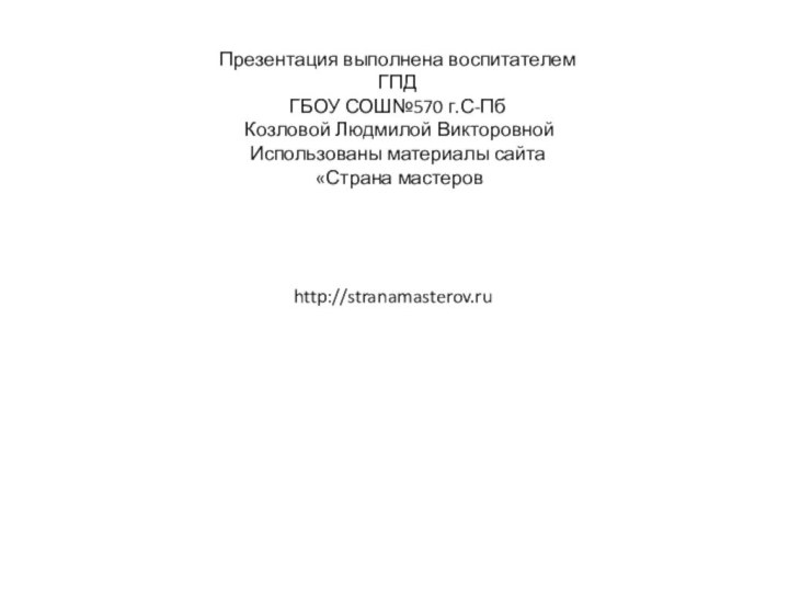 Презентация выполнена воспитателем ГПД ГБОУ СОШ№570 г.С-Пб Козловой Людмилой Викторовной Использованы материалы сайта «Страна мастеровhttp://stranamasterov.ru