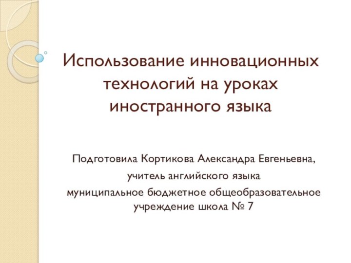 Использование инновационных технологий на уроках иностранного языкаПодготовила Кортикова Александра Евгеньевна,учитель английского языка