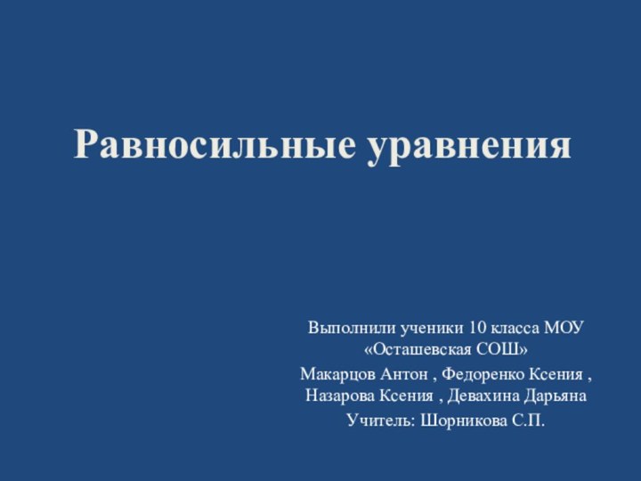 Равносильные уравненияВыполнили ученики 10 класса МОУ «Осташевская CОШ» Макарцов Антон , Федоренко