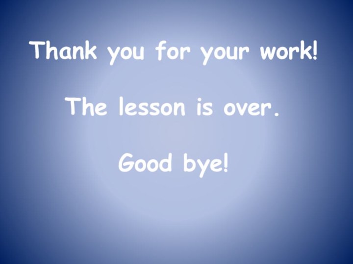 Thank you for your work!  The lesson is over.  Good bye!