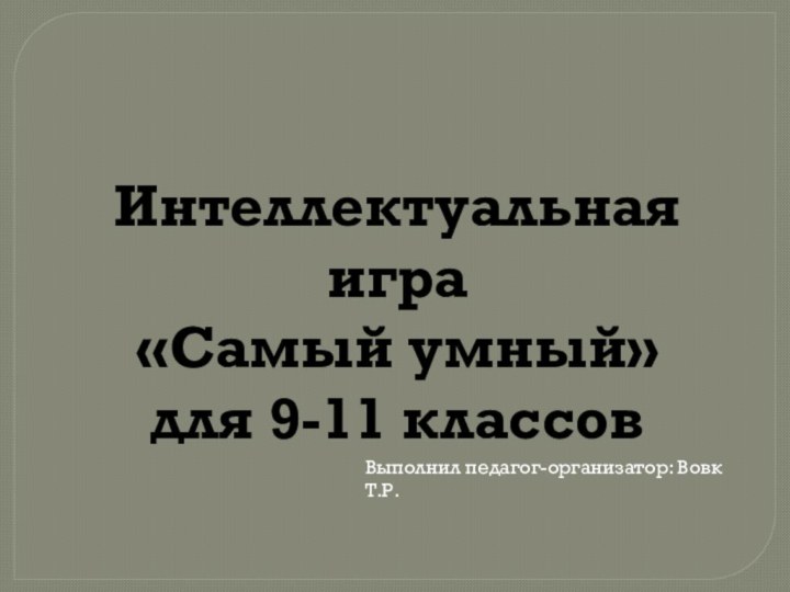 Интеллектуальная игра«Самый умный»для 9-11 классовВыполнил педагог-организатор: Вовк Т.Р.