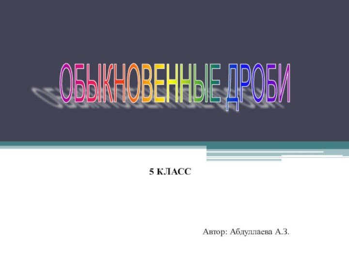 5 КЛАССОБЫКНОВЕННЫЕ ДРОБИ Автор: Абдуллаева А.З.