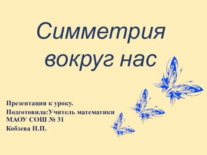 Симметрия вокруг насПрезентация к уроку.Подготовила:Учитель математики МАОУ СОШ № 31Кобзева Н.П.