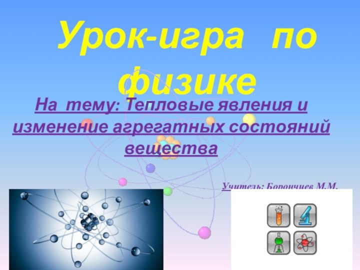 Урок-игра  по физике На тему: Тепловые явления и изменение агрегатных состояний веществаУчитель: Борончиев М.М.