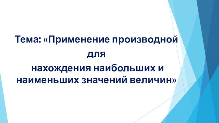 Тема: «Применение производной для нахождения наибольших и наименьших значений величин»