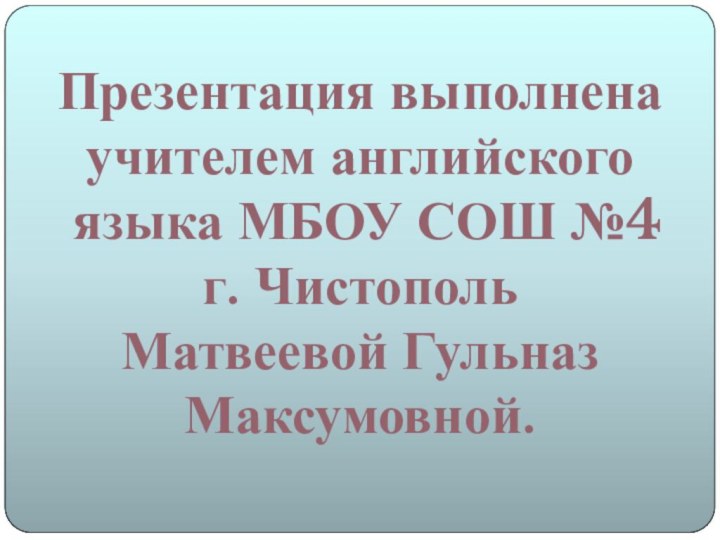 Презентация выполненаучителем английского языка МБОУ СОШ №4г. ЧистопольМатвеевой Гульназ Максумовной.