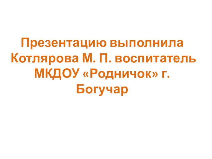 Презентацию выполнила Котлярова М. П. воспитатель МКДОУ «Родничок» г. Богучар