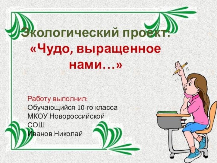 Экологический проект:  «Чудо, выращенное нами…» Работу выполнил:Обучающийся 10-го класса МКОУ Новороссийской СОШИванов Николай