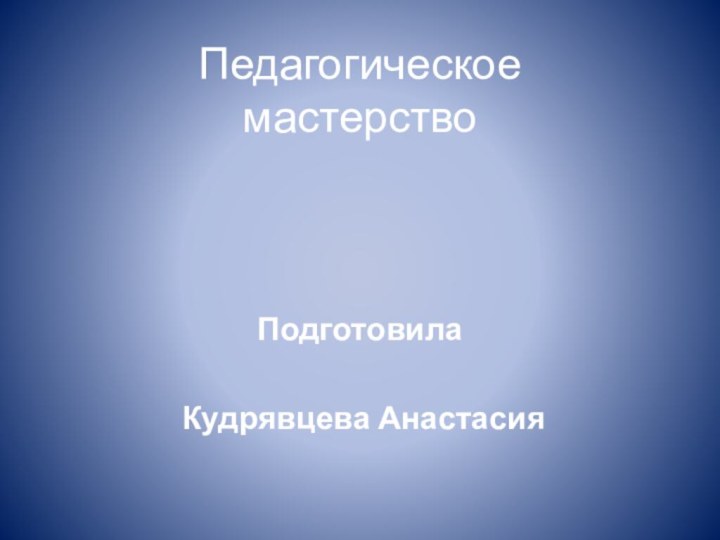 Педагогическое мастерствоПодготовила Кудрявцева Анастасия