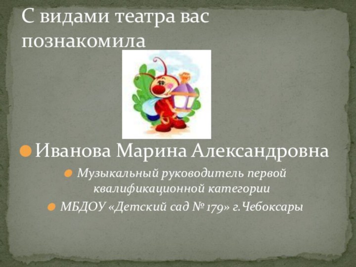 Иванова Марина АлександровнаМузыкальный руководитель первой квалификационной категорииМБДОУ «Детский сад № 179» г.ЧебоксарыС видами театра вас познакомила