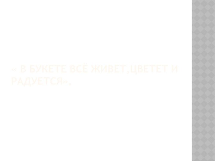 « В БУКЕТЕ ВСЁ ЖИВЕТ,ЦВЕТЕТ И РАДУЕТСЯ».