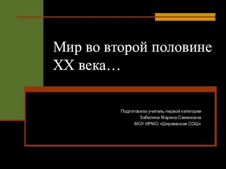 Мир во второй половине ХХ века…Подготовила учитель первой категорииЗабелина Марина СеменовнаМОУ ИРМО «Ширяевская СОШ»