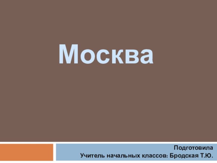 ПодготовилаУчитель начальных классов: Бродская Т.Ю.Москва