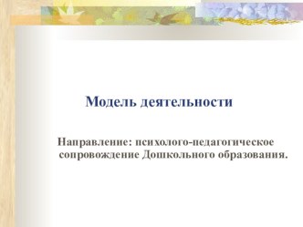 Модель деятельности: Направление: психолого-педагогическое сопровождение Дошкольного образования.